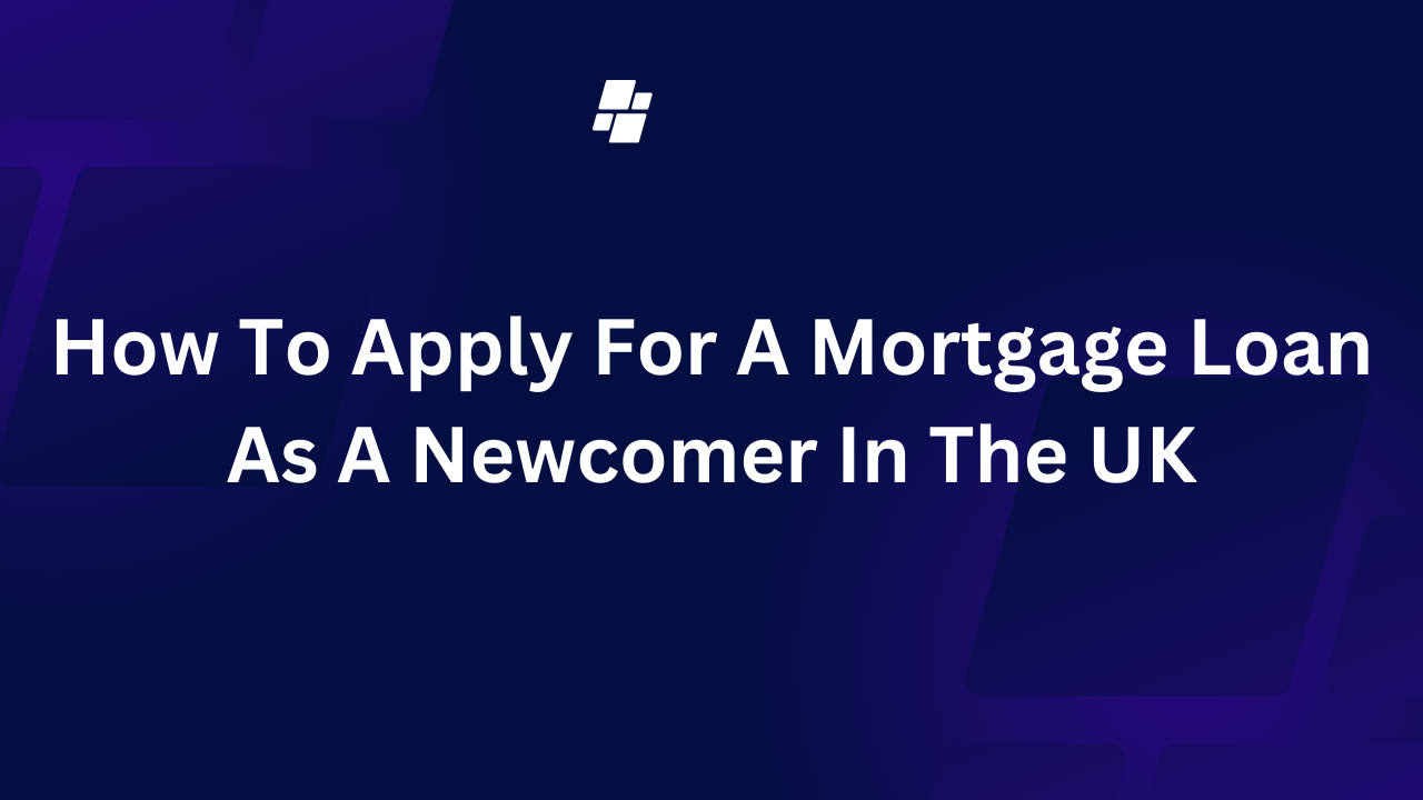 How To Apply For A Mortgage Loan As A Newcomer In The UK